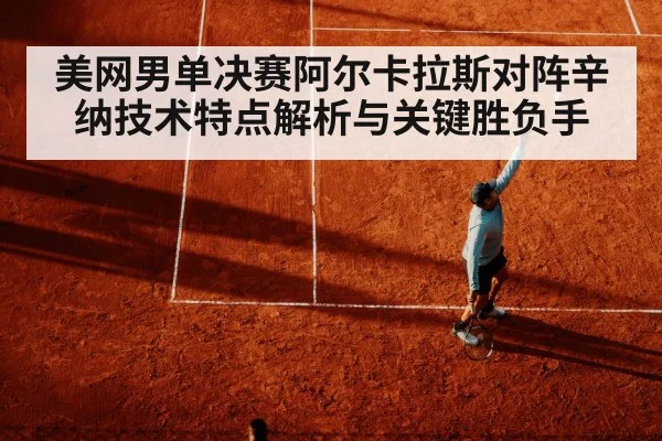 美网男单决赛阿尔卡拉斯对阵辛纳技术特点解析与关键胜负手