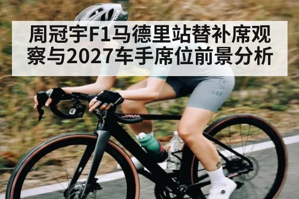 周冠宇F1马德里站替补席观察与2027车手席位前景分析