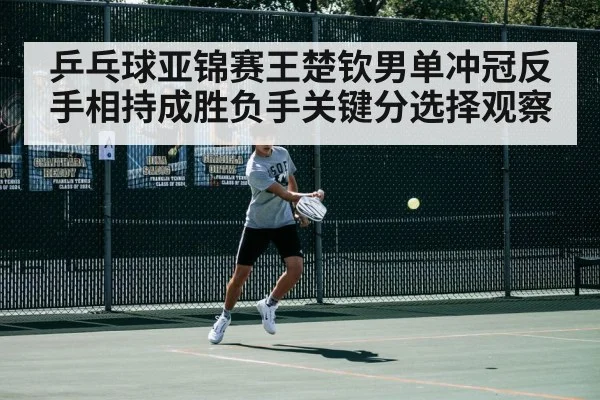 乒乓球亚锦赛王楚钦男单冲冠反手相持成胜负手关键分选择观察