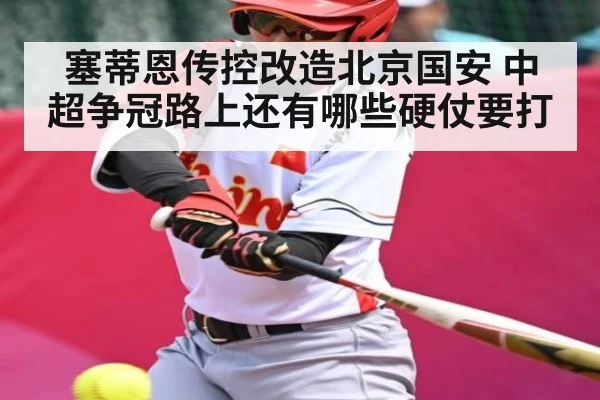 塞蒂恩传控改造北京国安 中超争冠路上还有哪些硬仗要打