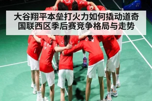 大谷翔平本垒打火力如何撬动道奇国联西区季后赛竞争格局与走势