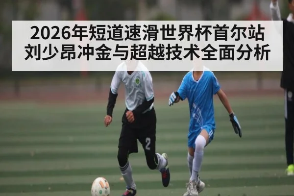 2026年短道速滑世界杯首尔站刘少昂冲金与超越技术全面分析