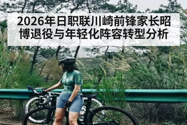 2026年日职联川崎前锋家长昭博退役与年轻化阵容转型分析